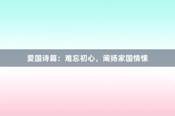 爱国诗篇:难忘初心,阐扬家国情愫