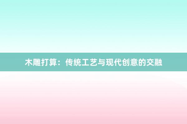 木雕打算：传统工艺与现代创意的交融