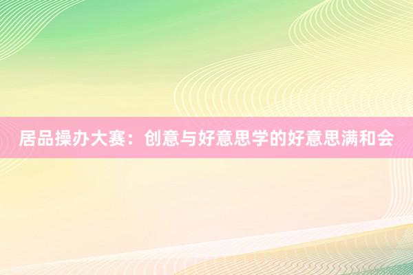 居品操办大赛：创意与好意思学的好意思满和会