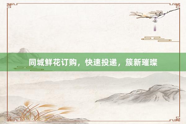 同城鲜花订购，快速投递，簇新璀璨