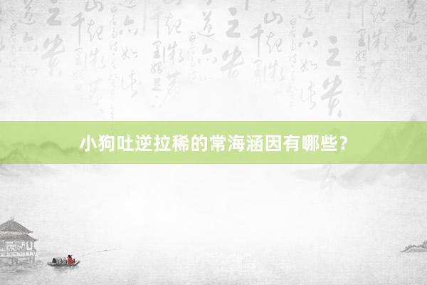小狗吐逆拉稀的常海涵因有哪些？